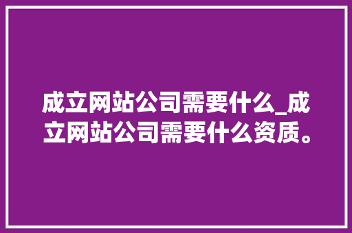 成立网站公司需要什么_成立网站公司需要什么资质。 成立网站公司需要什么_成立网站公司需要什么资质。 网站建设公司