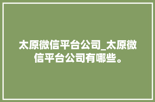 太原微信平台公司_太原微信平台公司有哪些。 太原微信平台公司_太原微信平台公司有哪些。 网站建设公司