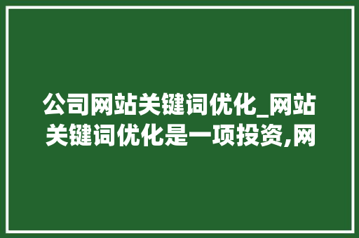 公司网站关键词优化_网站关键词优化是一项投资,网站关键词优化怎么做。 公司网站关键词优化_网站关键词优化是一项投资,网站关键词优化怎么做。 SEO关键词