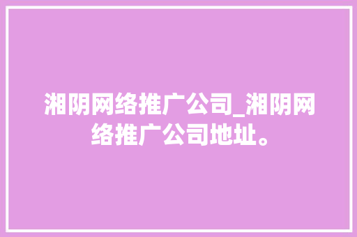湘阴网络推广公司_湘阴网络推广公司地址。 湘阴网络推广公司_湘阴网络推广公司地址。 网站建设公司