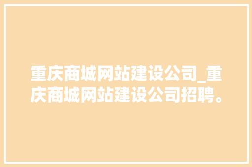 重庆商城网站建设公司_重庆商城网站建设公司招聘。 重庆商城网站建设公司_重庆商城网站建设公司招聘。 网站建设公司