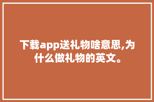 下载app送礼物啥意思,为什么做礼物的英文。 下载app送礼物啥意思,为什么做礼物的英文。 神马SEO