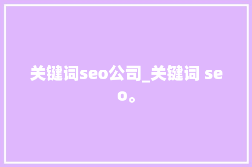 关键词seo公司_关键词 seo。 关键词seo公司_关键词 seo。 SEO关键词