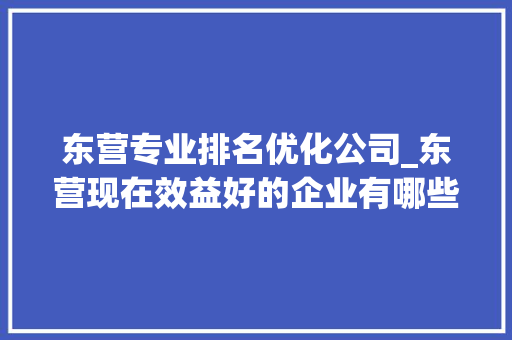 东营专业排名优化公司_东营现在效益好的企业有哪些。 东营专业排名优化公司_东营现在效益好的企业有哪些。 网站建设公司