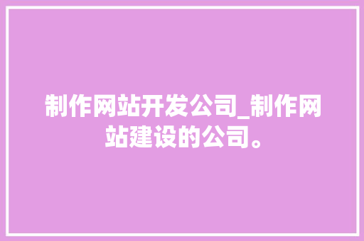制作网站开发公司_制作网站建设的公司。 制作网站开发公司_制作网站建设的公司。 网站建设公司
