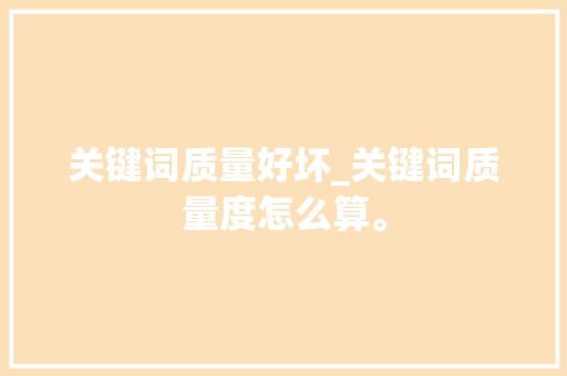 关键词质量好坏_关键词质量度怎么算。 关键词质量好坏_关键词质量度怎么算。 SEO关键词