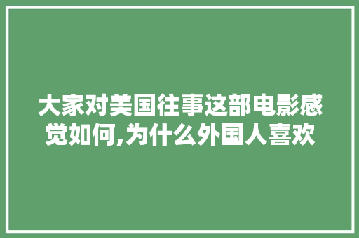 大家对美国往事这部电影感觉如何,为什么外国人喜欢写自传书。 大家对美国往事这部电影感觉如何,为什么外国人喜欢写自传书。 百度SEO