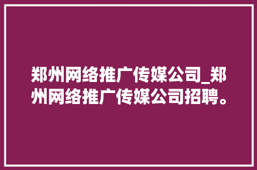 郑州网络推广传媒公司_郑州网络推广传媒公司招聘。 郑州网络推广传媒公司_郑州网络推广传媒公司招聘。 网站建设公司