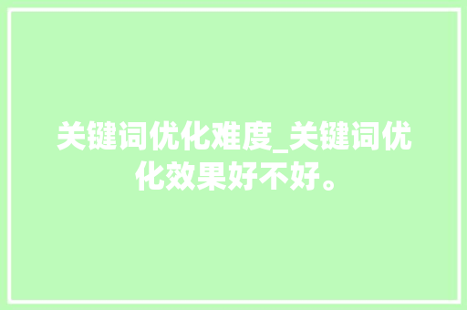 关键词优化难度_关键词优化效果好不好。
