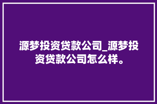 源梦投资贷款公司_源梦投资贷款公司怎么样。