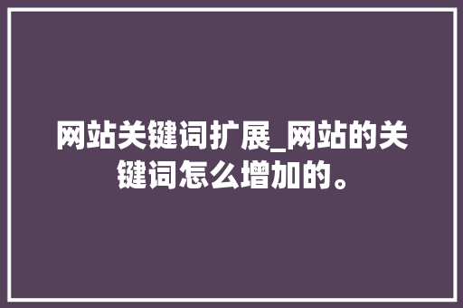 网站关键词扩展_网站的关键词怎么增加的。 网站关键词扩展_网站的关键词怎么增加的。 SEO关键词