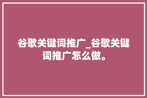 谷歌关键词推广_谷歌关键词推广怎么做。 谷歌关键词推广_谷歌关键词推广怎么做。 SEO关键词