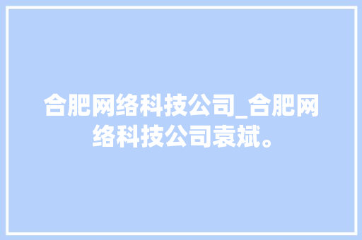 合肥网络科技公司_合肥网络科技公司袁斌。 合肥网络科技公司_合肥网络科技公司袁斌。 网站建设公司
