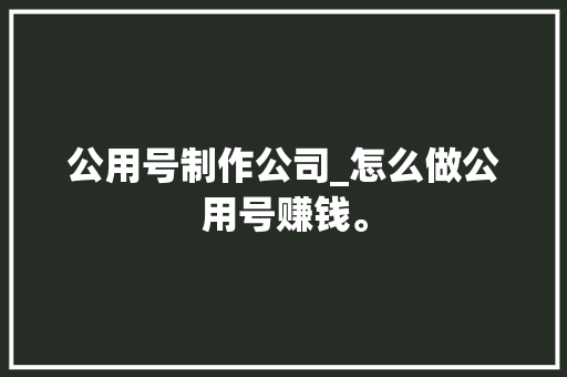 公用号制作公司_怎么做公用号赚钱。 公用号制作公司_怎么做公用号赚钱。 网站建设公司