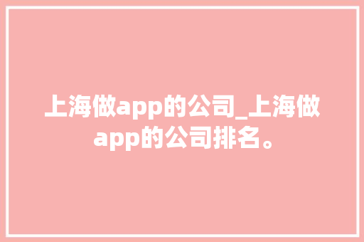 上海做app的公司_上海做app的公司排名。