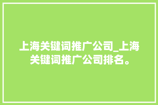 上海关键词推广公司_上海关键词推广公司排名。 上海关键词推广公司_上海关键词推广公司排名。 SEO关键词