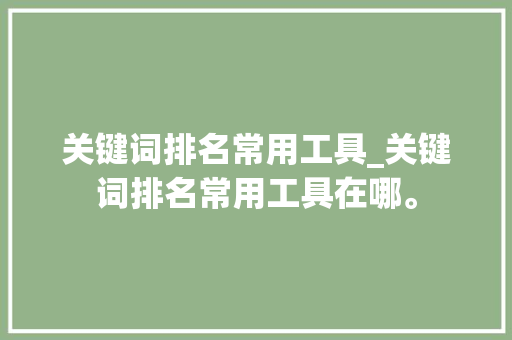 关键词排名常用工具_关键词排名常用工具在哪。 关键词排名常用工具_关键词排名常用工具在哪。 SEO关键词