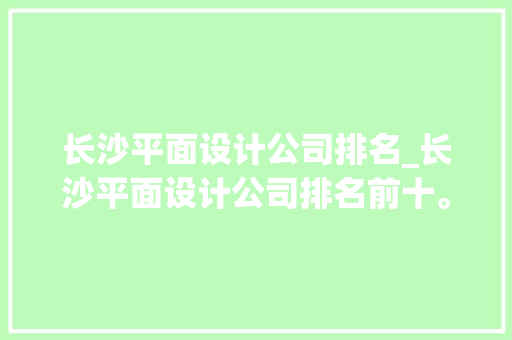 长沙平面设计公司排名_长沙平面设计公司排名前十。 长沙平面设计公司排名_长沙平面设计公司排名前十。 网站建设公司