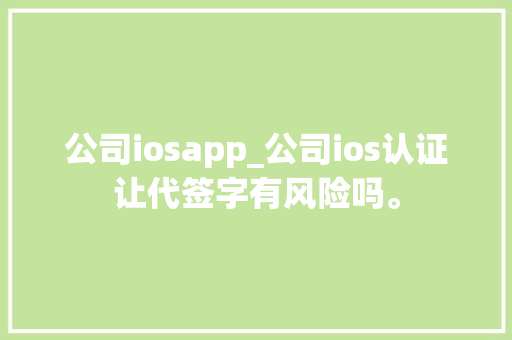 公司iosapp_公司ios认证让代签字有风险吗。 公司iosapp_公司ios认证让代签字有风险吗。 网站建设公司