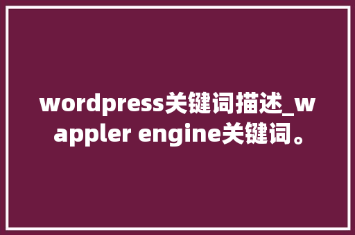 wordpress关键词描述_wappler engine关键词。 wordpress关键词描述_wappler engine关键词。 SEO关键词
