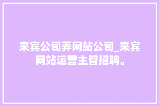 来宾公司弄网站公司_来宾网站运营主管招聘。 网站建设公司 来宾公司弄网站公司_来宾网站运营主管招聘。 来宾公司弄网站公司_来宾网站运营主管招聘。 网站建设公司