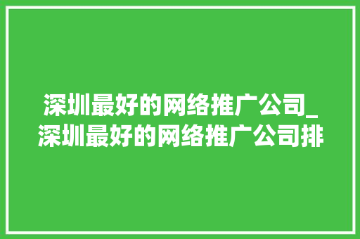 深圳最好的网络推广公司_深圳最好的网络推广公司排名。 深圳最好的网络推广公司_深圳最好的网络推广公司排名。 网站建设公司