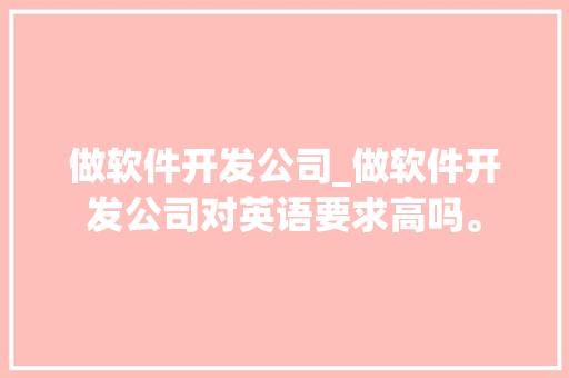 做软件开发公司_做软件开发公司对英语要求高吗。 做软件开发公司_做软件开发公司对英语要求高吗。 网站建设公司