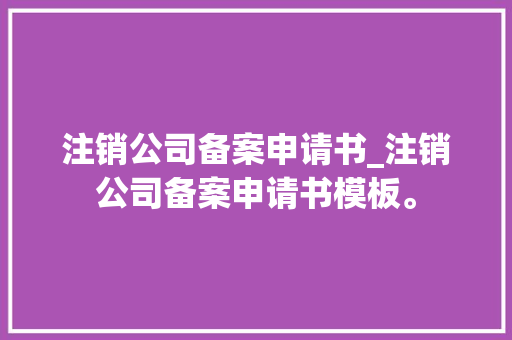 注销公司备案申请书_注销公司备案申请书模板。 注销公司备案申请书_注销公司备案申请书模板。 网站建设公司