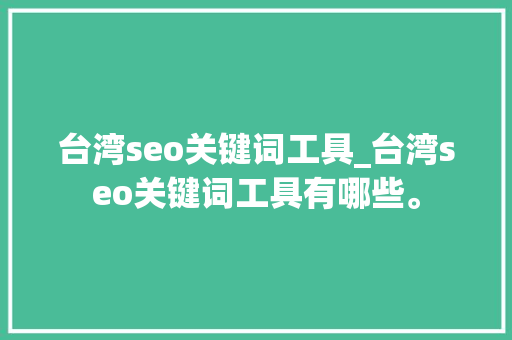 台湾seo关键词工具_台湾seo关键词工具有哪些。 台湾seo关键词工具_台湾seo关键词工具有哪些。 SEO关键词