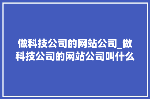 做科技公司的网站公司_做科技公司的网站公司叫什么。 做科技公司的网站公司_做科技公司的网站公司叫什么。 网站建设公司
