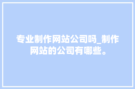 专业制作网站公司吗_制作网站的公司有哪些。 专业制作网站公司吗_制作网站的公司有哪些。 网站建设公司