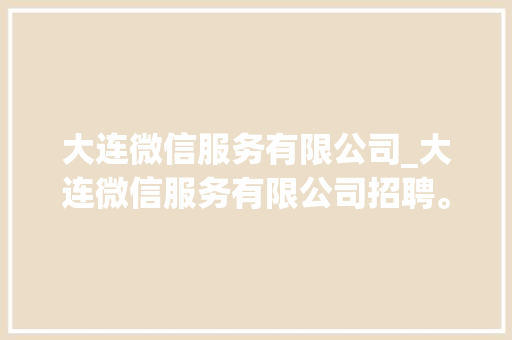 大连微信服务有限公司_大连微信服务有限公司招聘。 大连微信服务有限公司_大连微信服务有限公司招聘。 网站建设公司