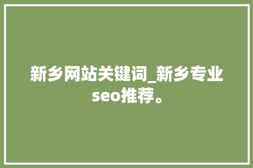新乡网站关键词_新乡专业seo推荐。 新乡网站关键词_新乡专业seo推荐。 SEO关键词