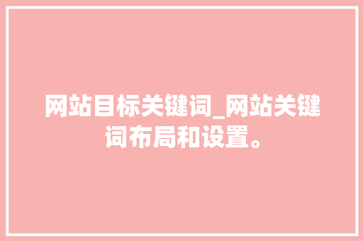 网站目标关键词_网站关键词布局和设置。 网站目标关键词_网站关键词布局和设置。 SEO关键词