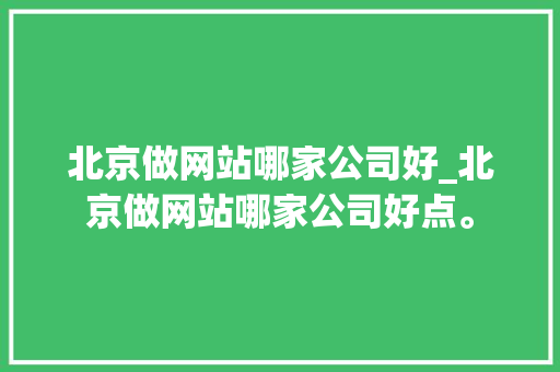 北京做网站哪家公司好_北京做网站哪家公司好点。 北京做网站哪家公司好_北京做网站哪家公司好点。 网站建设公司