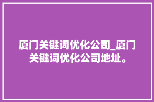 厦门关键词优化公司_厦门关键词优化公司地址。 厦门关键词优化公司_厦门关键词优化公司地址。 网站建设公司