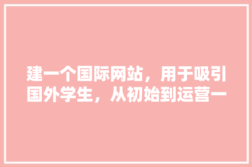 建一个国际网站，用于吸引国外学生，从初始到运营一共需要多少钱,为什么网上建网站这便宜那便宜呢。 建一个国际网站，用于吸引国外学生，从初始到运营一共需要多少钱,为什么网上建网站这便宜那便宜呢。 网站建设公司