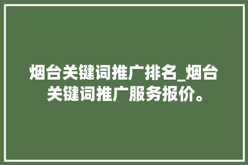烟台关键词推广排名_烟台关键词推广服务报价。 烟台关键词推广排名_烟台关键词推广服务报价。 SEO关键词
