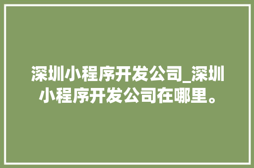 深圳小程序开发公司_深圳小程序开发公司在哪里。 深圳小程序开发公司_深圳小程序开发公司在哪里。 网站建设公司