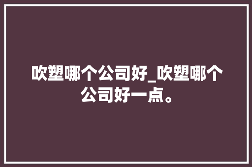 吹塑哪个公司好_吹塑哪个公司好一点。 吹塑哪个公司好_吹塑哪个公司好一点。 网站建设公司