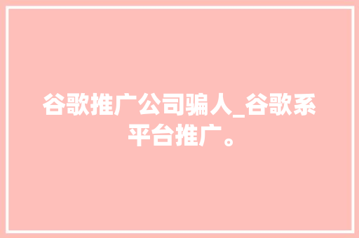 谷歌推广公司骗人_谷歌系平台推广。 谷歌推广公司骗人_谷歌系平台推广。 网站建设公司