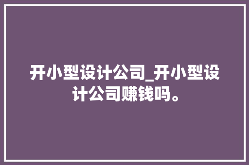 开小型设计公司_开小型设计公司赚钱吗。 开小型设计公司_开小型设计公司赚钱吗。 网站建设公司