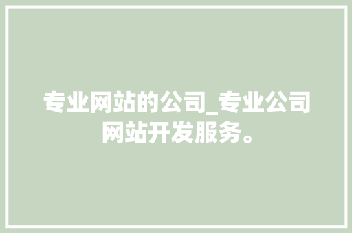 专业网站的公司_专业公司网站开发服务。 专业网站的公司_专业公司网站开发服务。 网站建设公司