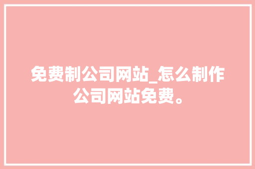 免费制公司网站_怎么制作公司网站免费。 免费制公司网站_怎么制作公司网站免费。 网站建设公司