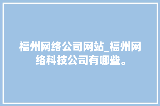 福州网络公司网站_福州网络科技公司有哪些。 福州网络公司网站_福州网络科技公司有哪些。 网站建设公司