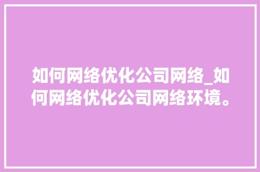 如何网络优化公司网络_如何网络优化公司网络环境。 如何网络优化公司网络_如何网络优化公司网络环境。 网站建设公司