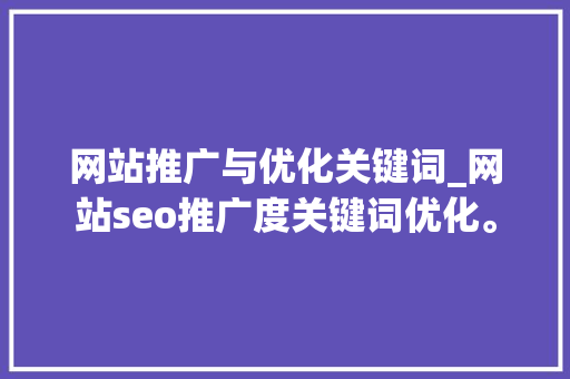网站推广与优化关键词_网站seo推广度关键词优化。 网站推广与优化关键词_网站seo推广度关键词优化。 SEO关键词