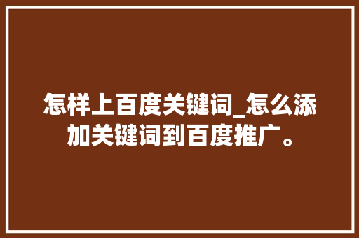 怎样上百度关键词_怎么添加关键词到百度推广。 怎样上百度关键词_怎么添加关键词到百度推广。 SEO关键词