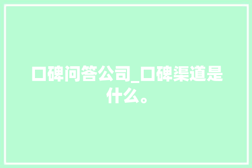 口碑问答公司_口碑渠道是什么。 口碑问答公司_口碑渠道是什么。 网站建设公司