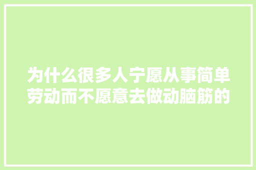 为什么很多人宁愿从事简单劳动而不愿意去做动脑筋的工作？人性吗,资本运作的人为什么不走国企。 为什么很多人宁愿从事简单劳动而不愿意去做动脑筋的工作？人性吗,资本运作的人为什么不走国企。 神马SEO